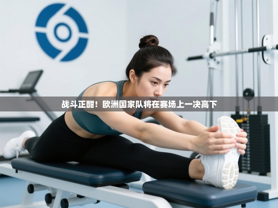 开云体育工单提交入口-战斗正酣!欧洲国家队将在赛场上一决高下  第1张