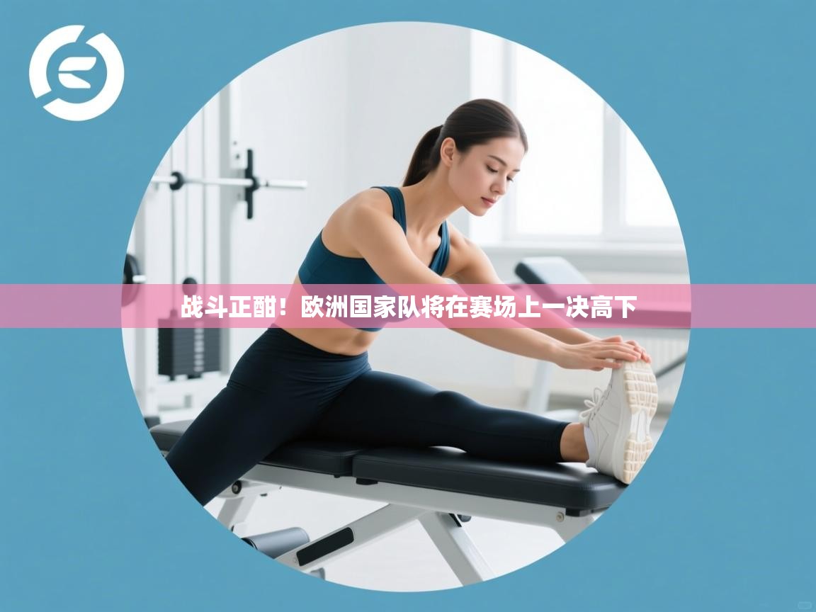 开云体育工单提交入口-战斗正酣!欧洲国家队将在赛场上一决高下  第3张