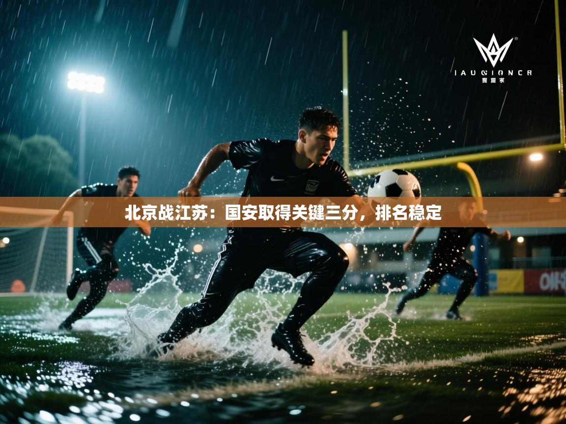 开云注册-北京战江苏：国安取得关键三分，排名稳定  第1张
