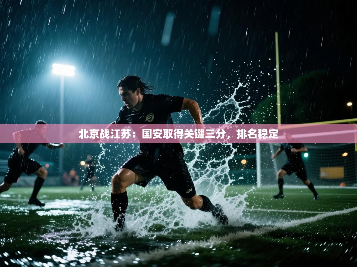 开云注册-北京战江苏：国安取得关键三分，排名稳定  第2张