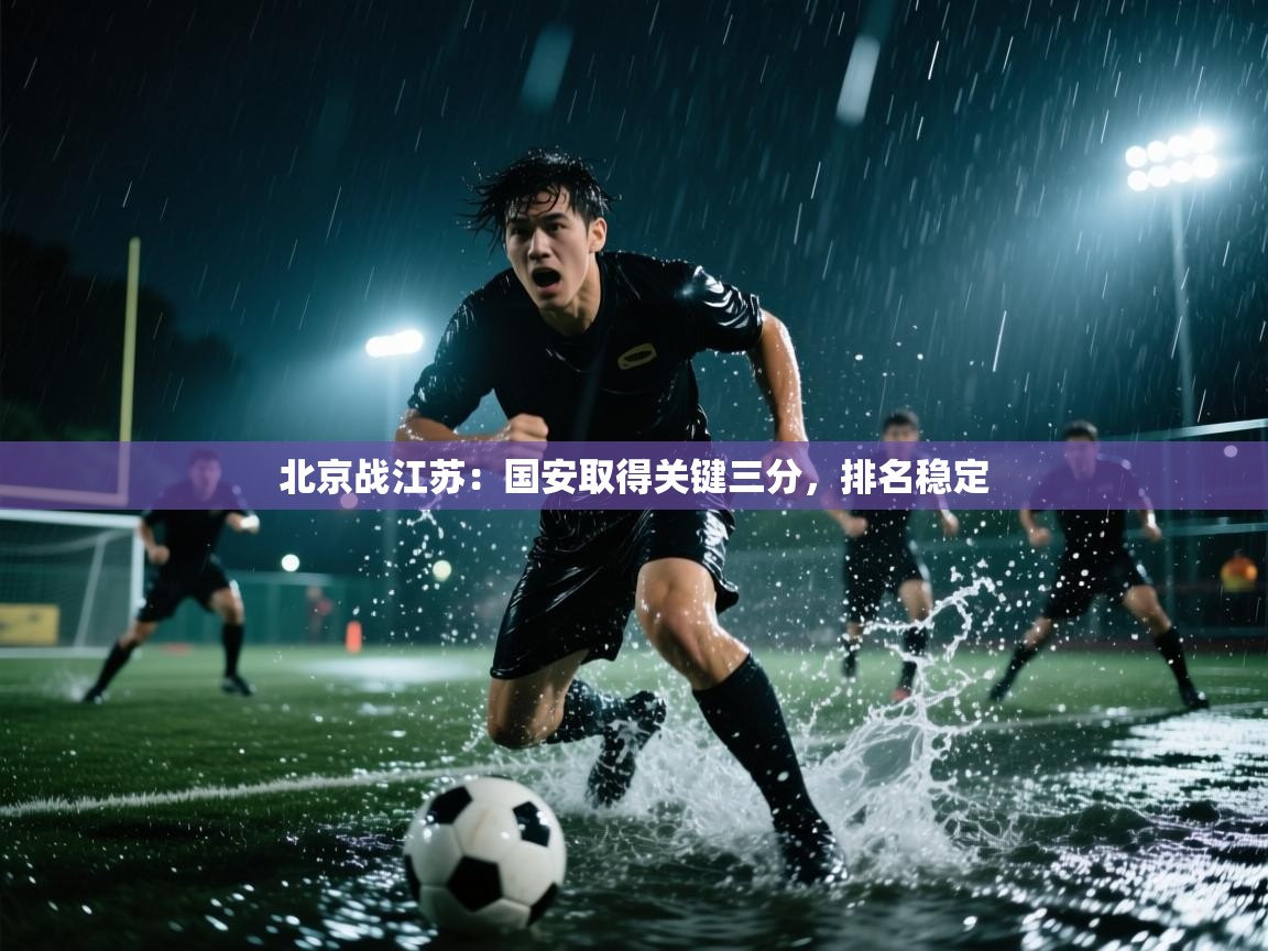 开云注册-北京战江苏：国安取得关键三分，排名稳定  第3张