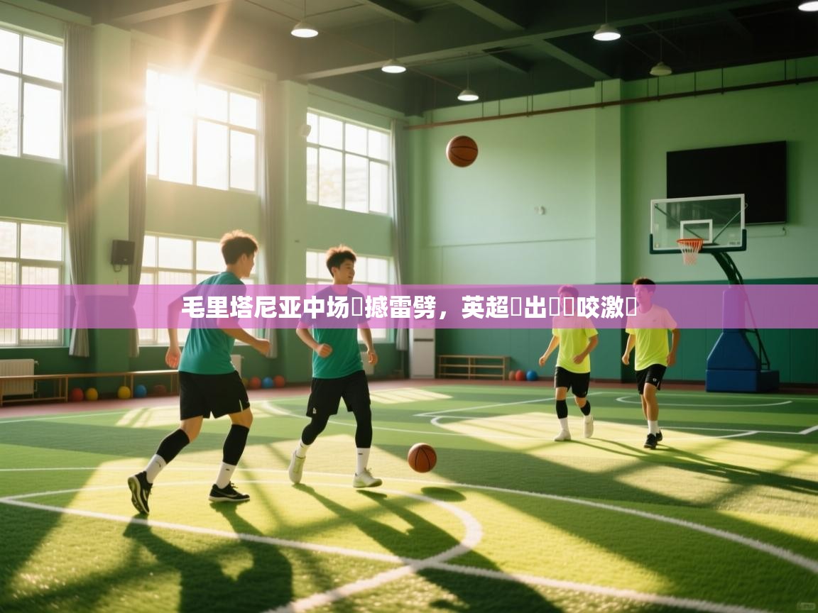 云开体育官网登录入口-毛里塔尼亚中场傳撼雷劈,英超盃出現緊咬激戰