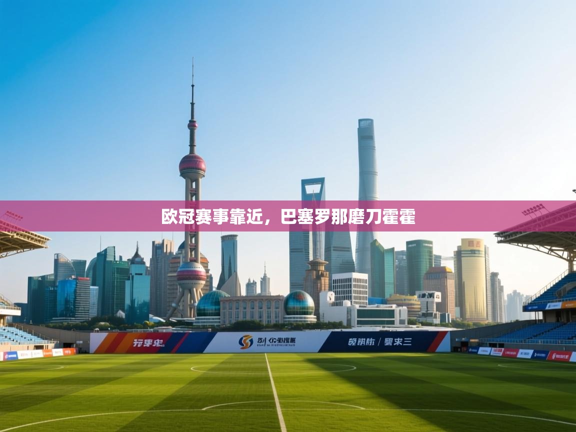 开云体育注册下载-欧冠赛事靠近,巴塞罗那磨刀霍霍 第2张