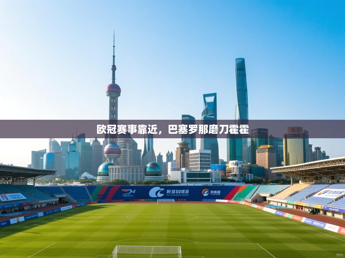 开云体育注册下载-欧冠赛事靠近,巴塞罗那磨刀霍霍 第4张