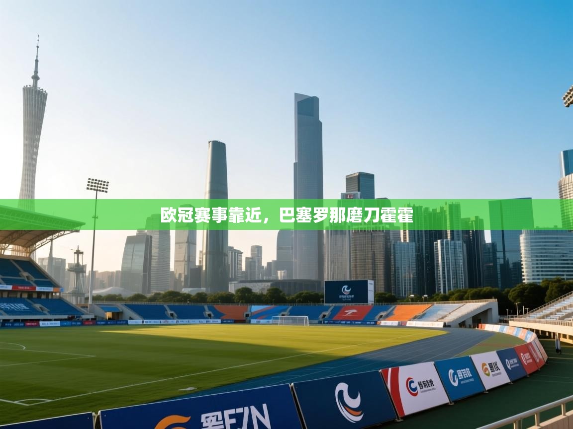 开云体育注册下载-欧冠赛事靠近,巴塞罗那磨刀霍霍 第3张