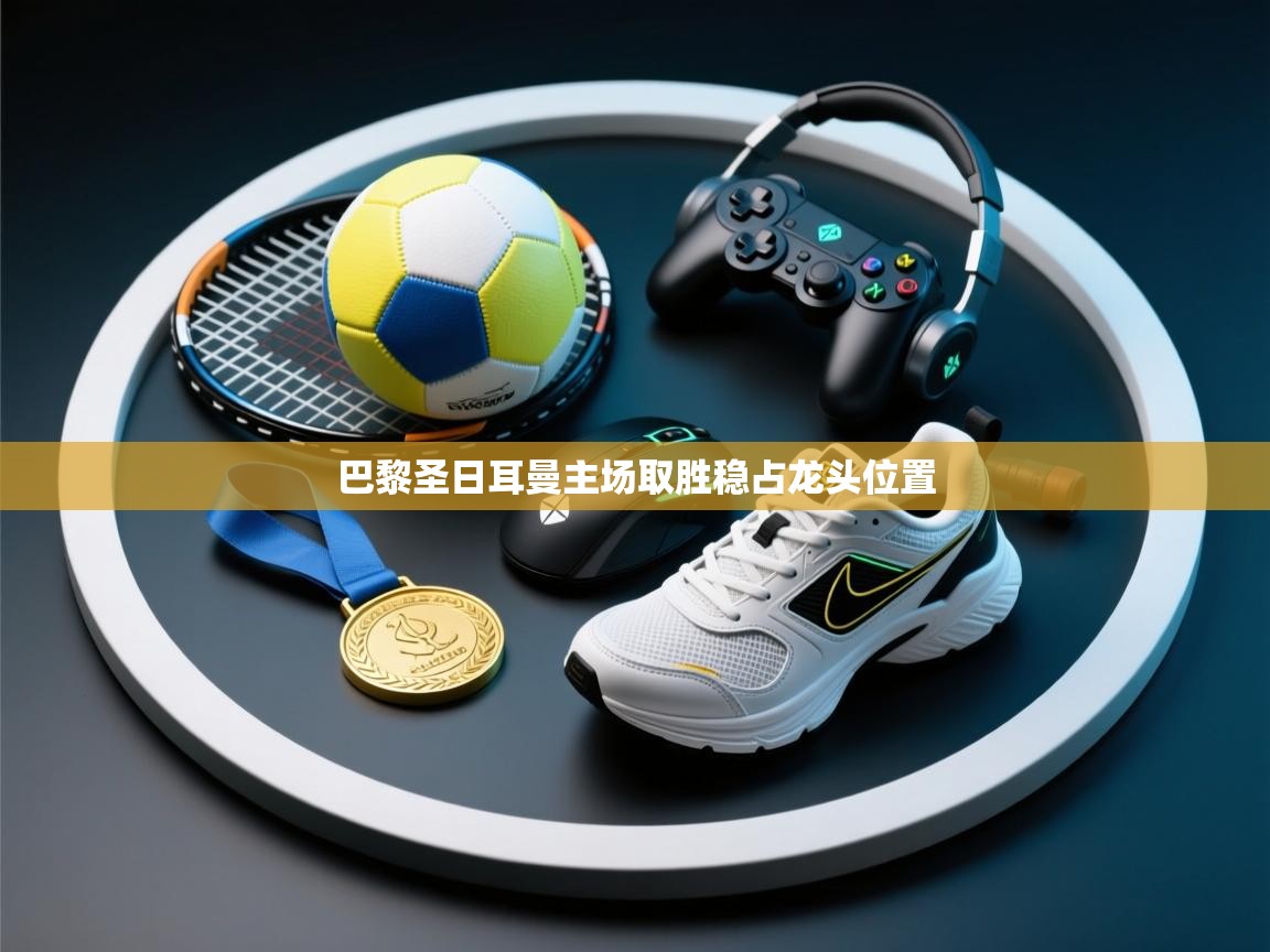 开云体育入口邀请码-巴黎圣日耳曼主场取胜稳占龙头位置 第3张