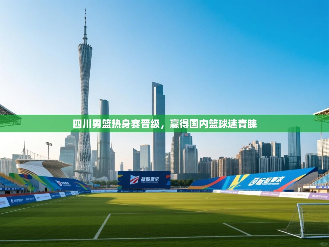 开云体育app下载官网-四川男篮热身赛晋级，赢得国内篮球迷青睐  第1张