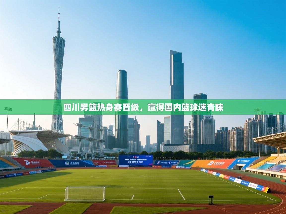 开云体育app下载官网-四川男篮热身赛晋级，赢得国内篮球迷青睐  第3张