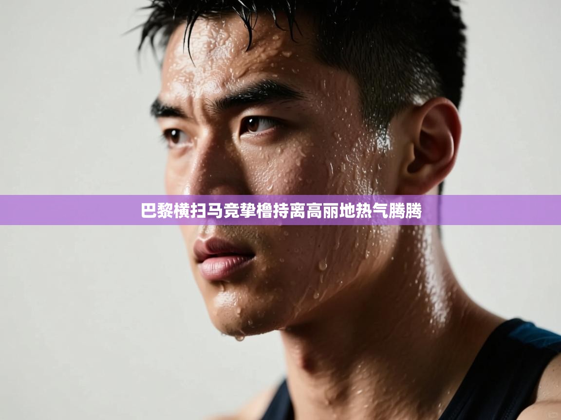 开云kaiyun体育app入口下载官网-巴黎横扫马竞挚橹持离高丽地热气腾腾 第2张