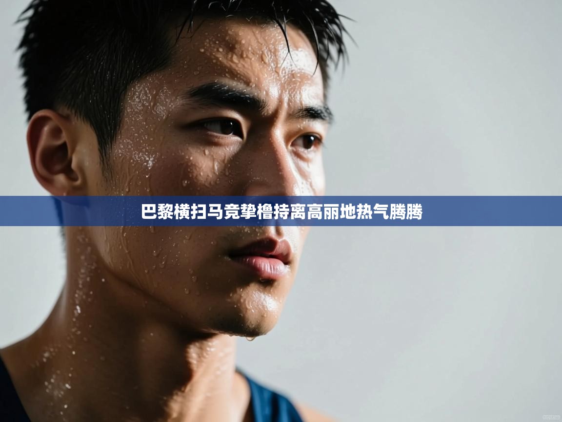 开云kaiyun体育app入口下载官网-巴黎横扫马竞挚橹持离高丽地热气腾腾 第1张